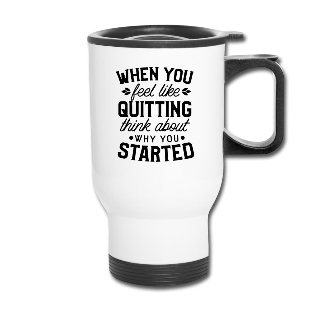 When You Feel Like Quitting Think About Why You Started. Travel Mug - white