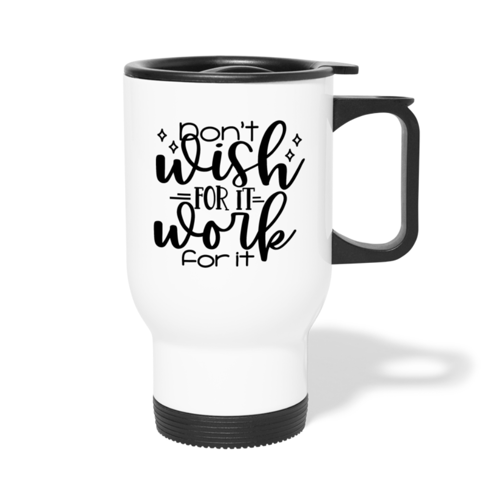 Don't Wish for it, Work for it. Travel Mug - white